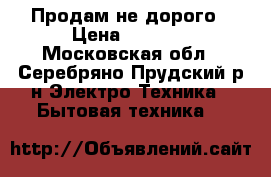 Продам не дорого › Цена ­ 1 500 - Московская обл., Серебряно-Прудский р-н Электро-Техника » Бытовая техника   